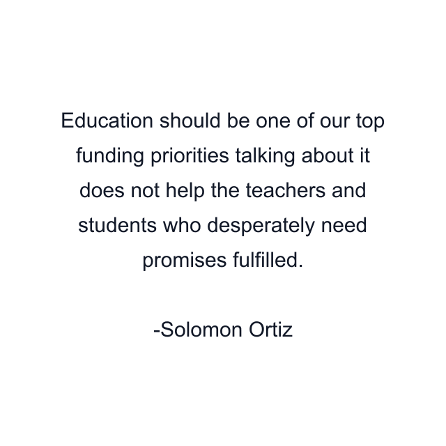 Education should be one of our top funding priorities talking about it does not help the teachers and students who desperately need promises fulfilled.