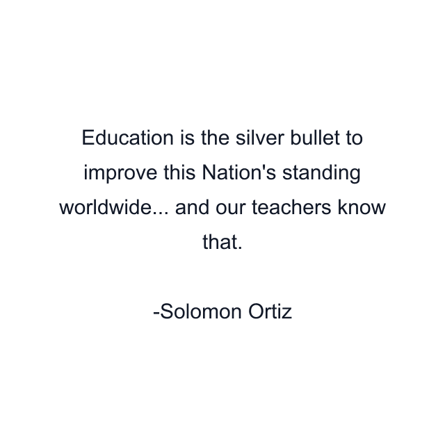 Education is the silver bullet to improve this Nation's standing worldwide... and our teachers know that.