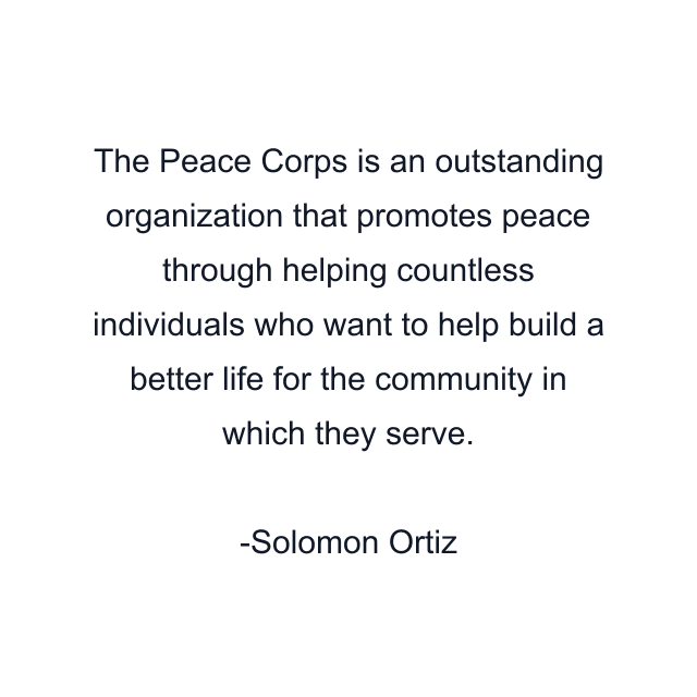 The Peace Corps is an outstanding organization that promotes peace through helping countless individuals who want to help build a better life for the community in which they serve.