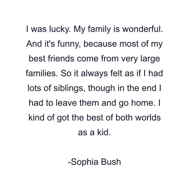 I was lucky. My family is wonderful. And it's funny, because most of my best friends come from very large families. So it always felt as if I had lots of siblings, though in the end I had to leave them and go home. I kind of got the best of both worlds as a kid.