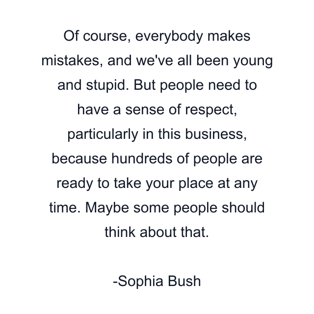 Of course, everybody makes mistakes, and we've all been young and stupid. But people need to have a sense of respect, particularly in this business, because hundreds of people are ready to take your place at any time. Maybe some people should think about that.