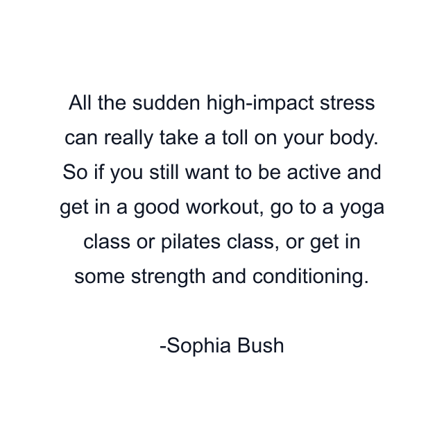 All the sudden high-impact stress can really take a toll on your body. So if you still want to be active and get in a good workout, go to a yoga class or pilates class, or get in some strength and conditioning.