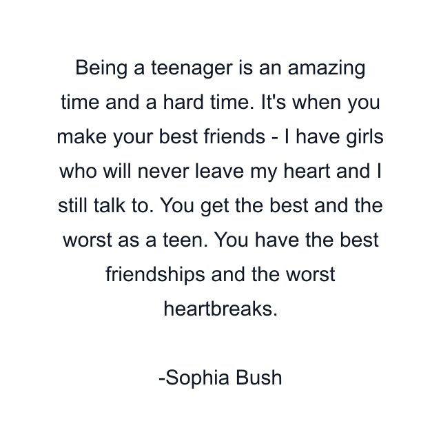 Being a teenager is an amazing time and a hard time. It's when you make your best friends - I have girls who will never leave my heart and I still talk to. You get the best and the worst as a teen. You have the best friendships and the worst heartbreaks.