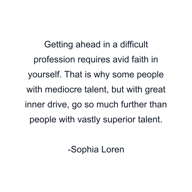 Getting ahead in a difficult profession requires avid faith in yourself. That is why some people with mediocre talent, but with great inner drive, go so much further than people with vastly superior talent.