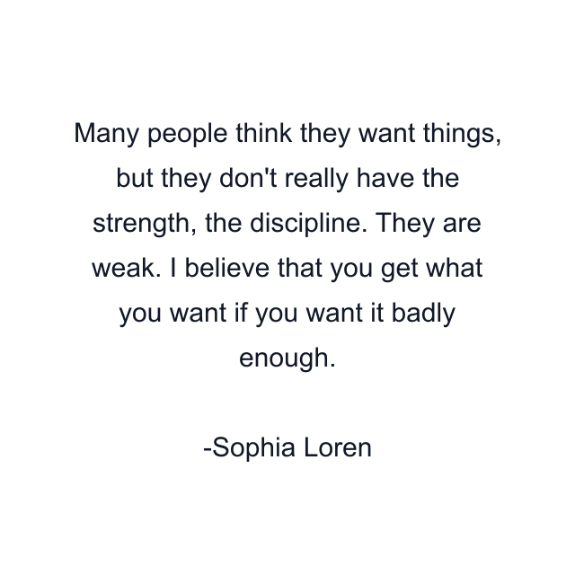 Many people think they want things, but they don't really have the strength, the discipline. They are weak. I believe that you get what you want if you want it badly enough.