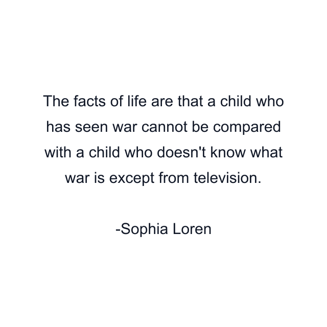 The facts of life are that a child who has seen war cannot be compared with a child who doesn't know what war is except from television.