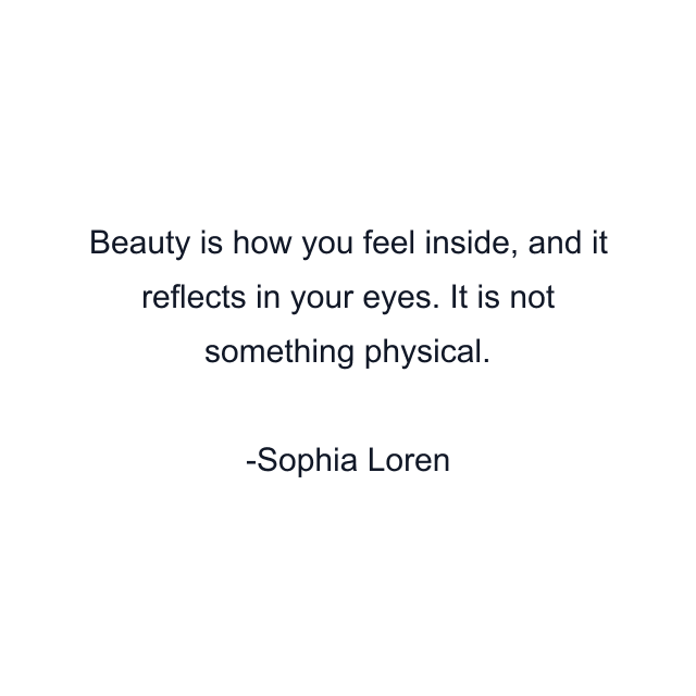 Beauty is how you feel inside, and it reflects in your eyes. It is not something physical.