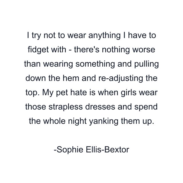 I try not to wear anything I have to fidget with - there's nothing worse than wearing something and pulling down the hem and re-adjusting the top. My pet hate is when girls wear those strapless dresses and spend the whole night yanking them up.