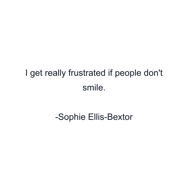 I get really frustrated if people don't smile.