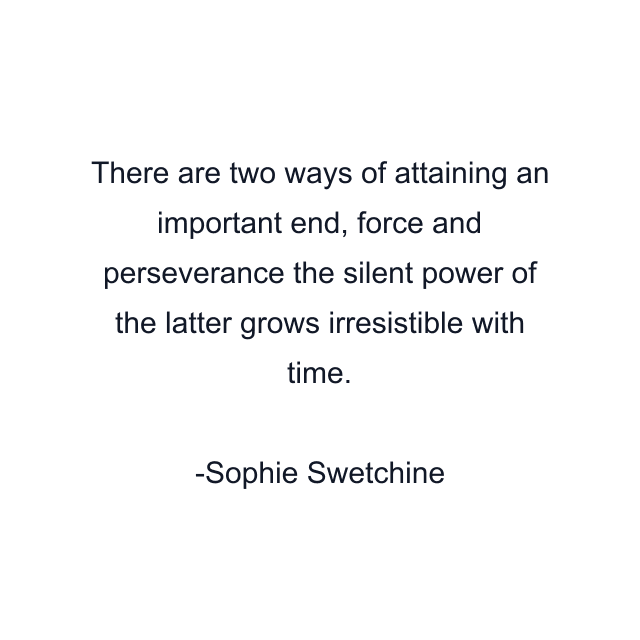 There are two ways of attaining an important end, force and perseverance the silent power of the latter grows irresistible with time.