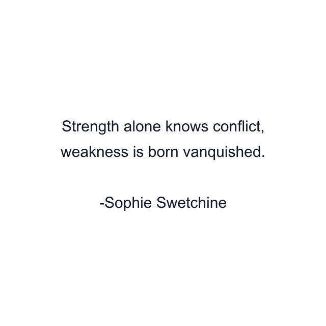 Strength alone knows conflict, weakness is born vanquished.