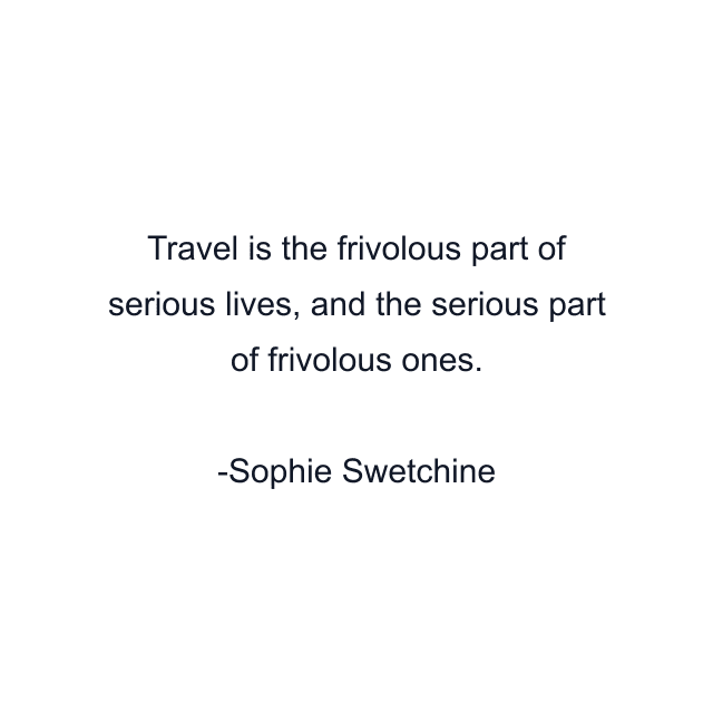 Travel is the frivolous part of serious lives, and the serious part of frivolous ones.