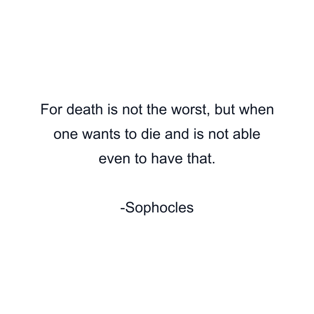 For death is not the worst, but when one wants to die and is not able even to have that.