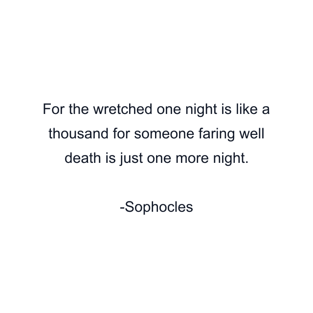 For the wretched one night is like a thousand for someone faring well death is just one more night.