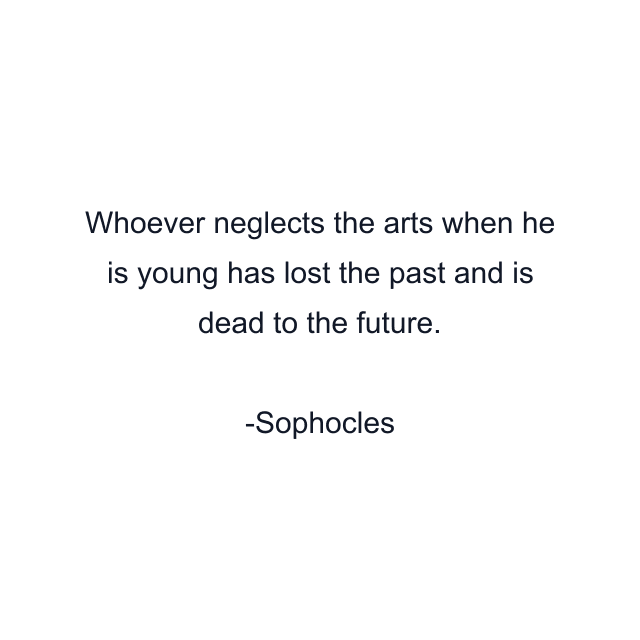 Whoever neglects the arts when he is young has lost the past and is dead to the future.