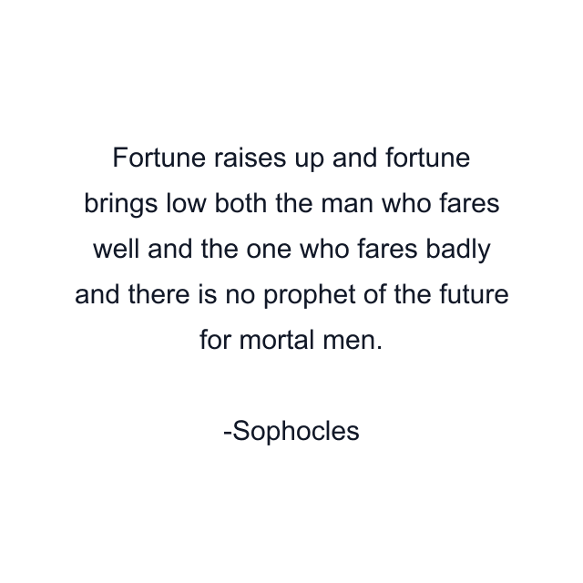 Fortune raises up and fortune brings low both the man who fares well and the one who fares badly and there is no prophet of the future for mortal men.