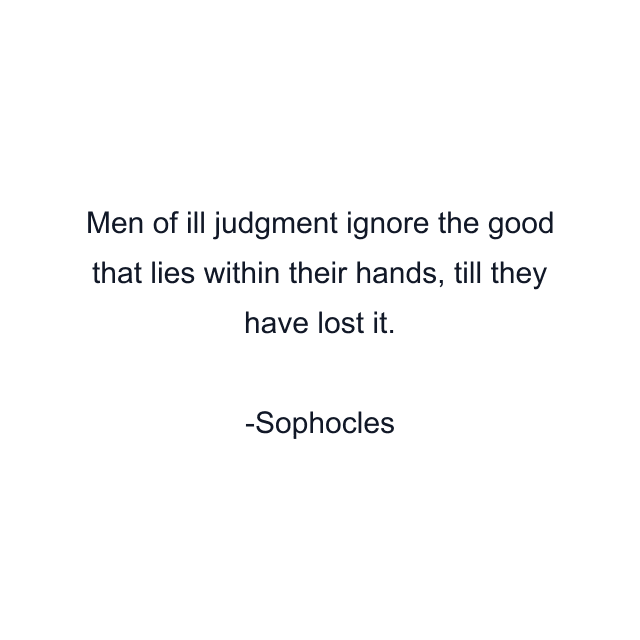 Men of ill judgment ignore the good that lies within their hands, till they have lost it.