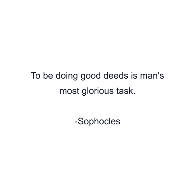 To be doing good deeds is man's most glorious task.