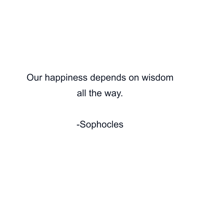 Our happiness depends on wisdom all the way.