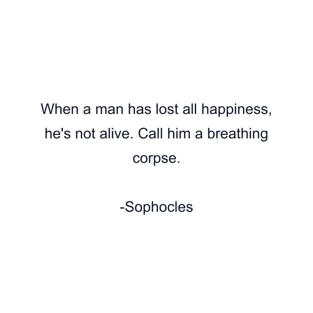 When a man has lost all happiness, he's not alive. Call him a breathing corpse.