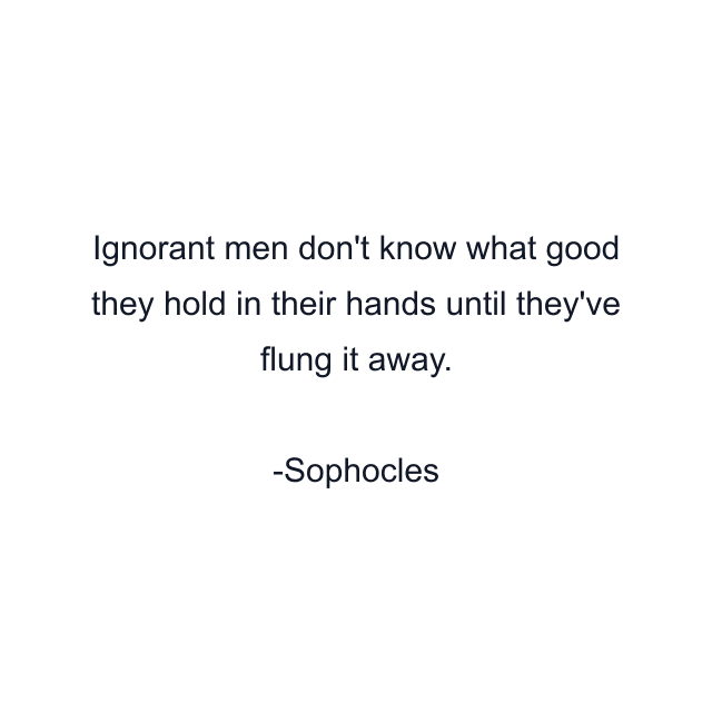 Ignorant men don't know what good they hold in their hands until they've flung it away.