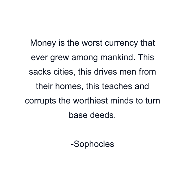 Money is the worst currency that ever grew among mankind. This sacks cities, this drives men from their homes, this teaches and corrupts the worthiest minds to turn base deeds.