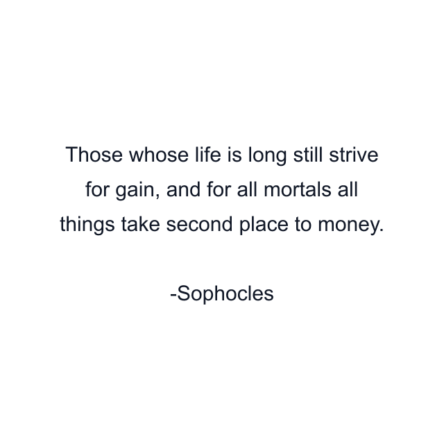 Those whose life is long still strive for gain, and for all mortals all things take second place to money.