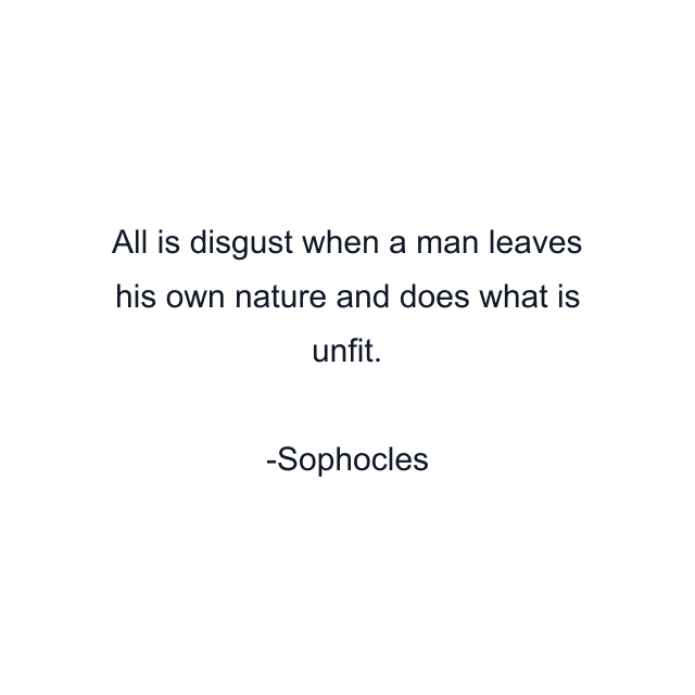 All is disgust when a man leaves his own nature and does what is unfit.