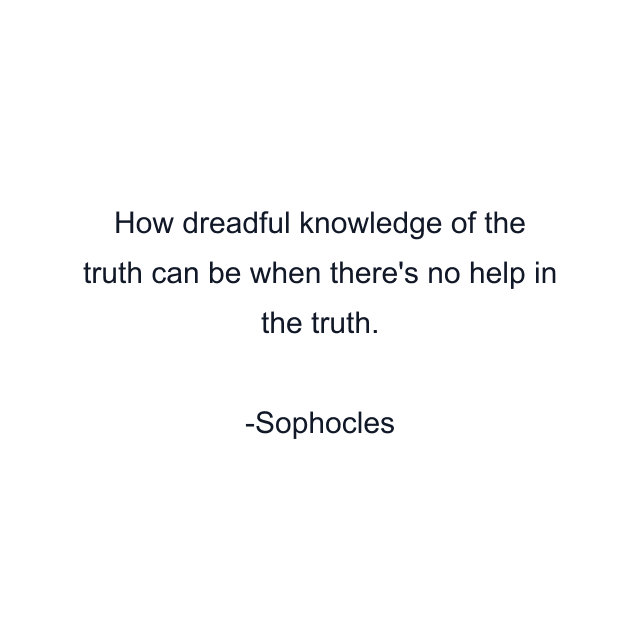 How dreadful knowledge of the truth can be when there's no help in the truth.