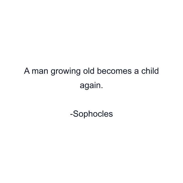 A man growing old becomes a child again.