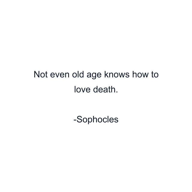 Not even old age knows how to love death.