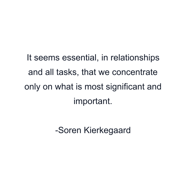 It seems essential, in relationships and all tasks, that we concentrate only on what is most significant and important.