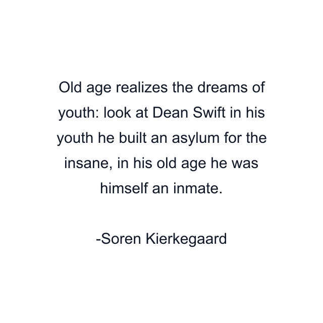 Old age realizes the dreams of youth: look at Dean Swift in his youth he built an asylum for the insane, in his old age he was himself an inmate.