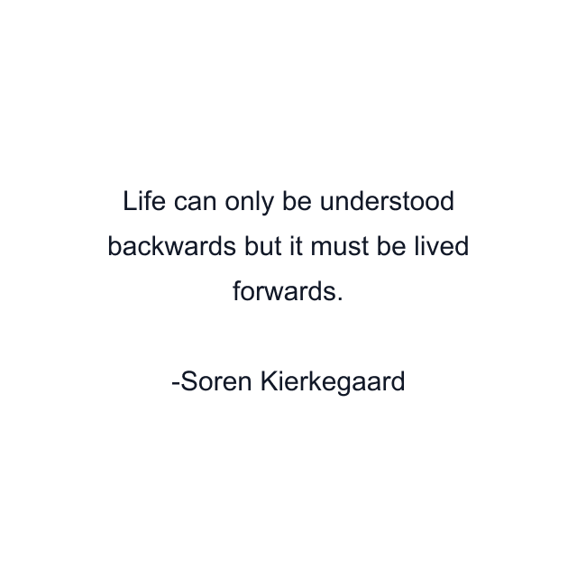 Life can only be understood backwards but it must be lived forwards.