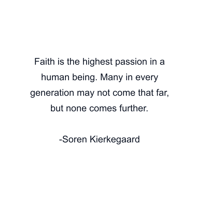 Faith is the highest passion in a human being. Many in every generation may not come that far, but none comes further.