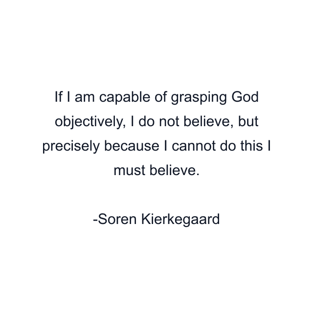 If I am capable of grasping God objectively, I do not believe, but precisely because I cannot do this I must believe.