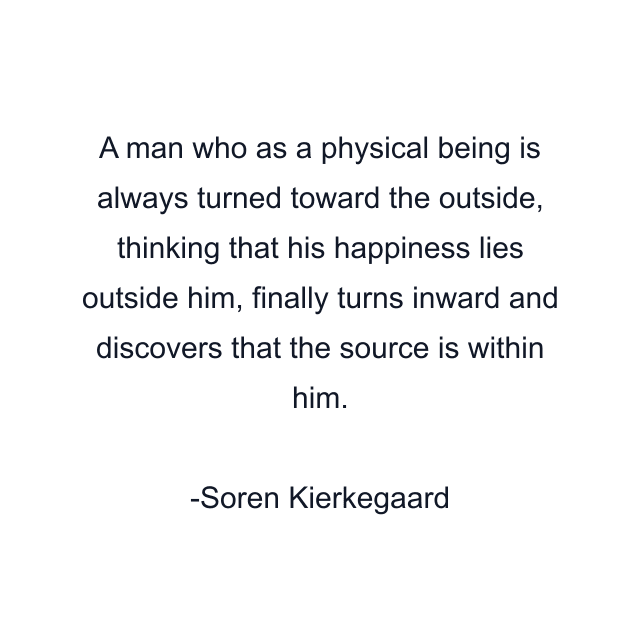 A man who as a physical being is always turned toward the outside, thinking that his happiness lies outside him, finally turns inward and discovers that the source is within him.