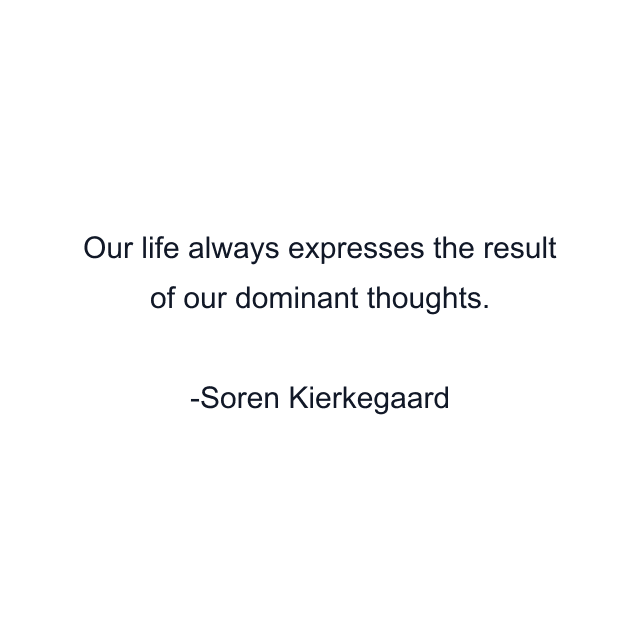 Our life always expresses the result of our dominant thoughts.