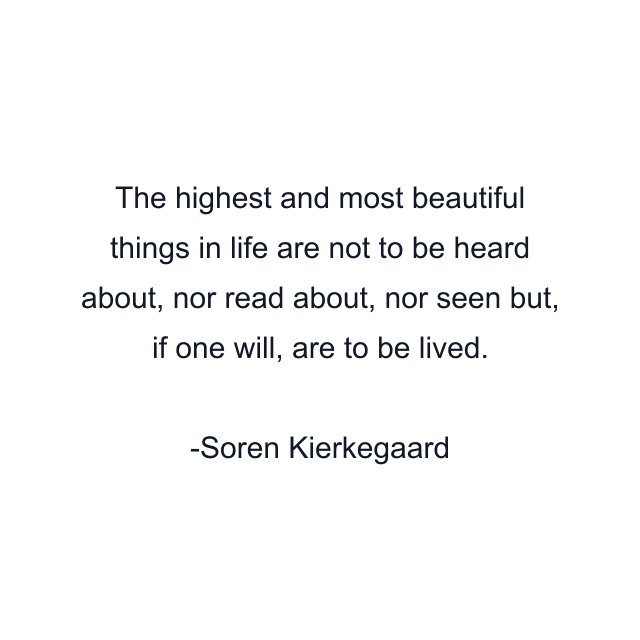 The highest and most beautiful things in life are not to be heard about, nor read about, nor seen but, if one will, are to be lived.