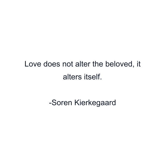 Love does not alter the beloved, it alters itself.