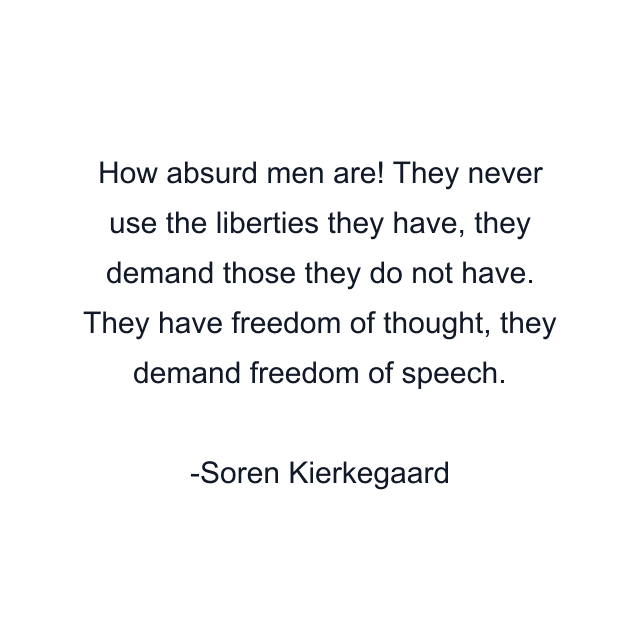 How absurd men are! They never use the liberties they have, they demand those they do not have. They have freedom of thought, they demand freedom of speech.