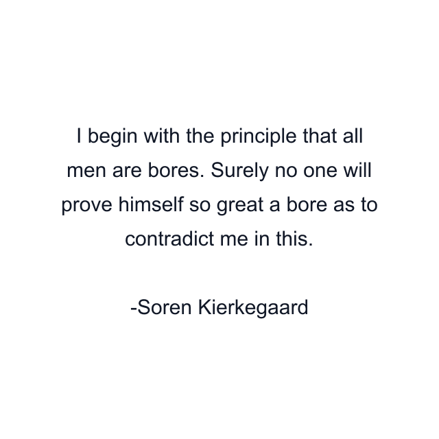 I begin with the principle that all men are bores. Surely no one will prove himself so great a bore as to contradict me in this.