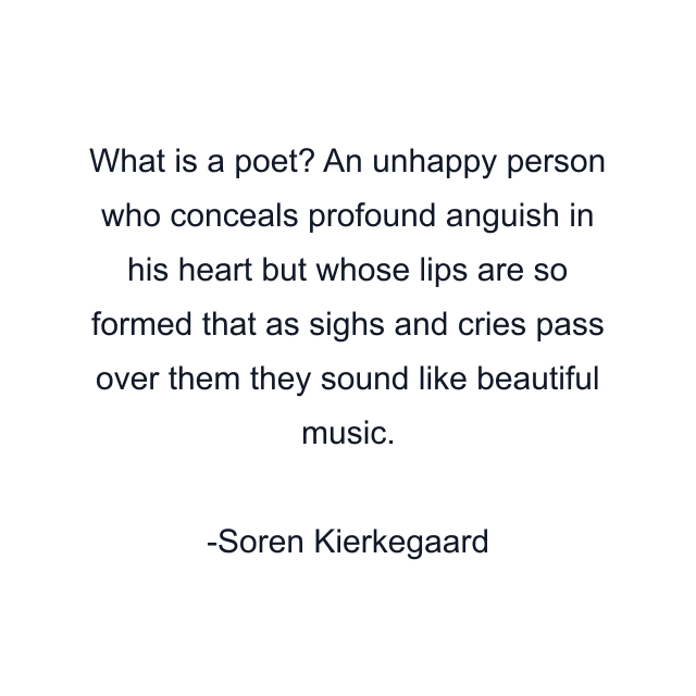 What is a poet? An unhappy person who conceals profound anguish in his heart but whose lips are so formed that as sighs and cries pass over them they sound like beautiful music.