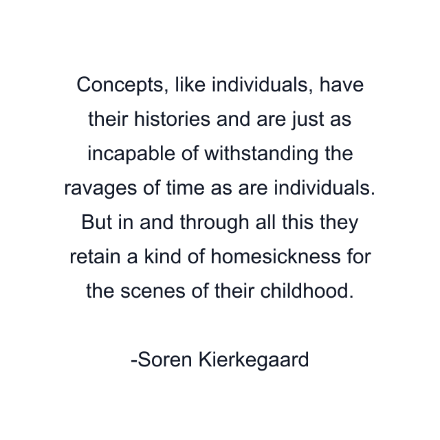 Concepts, like individuals, have their histories and are just as incapable of withstanding the ravages of time as are individuals. But in and through all this they retain a kind of homesickness for the scenes of their childhood.