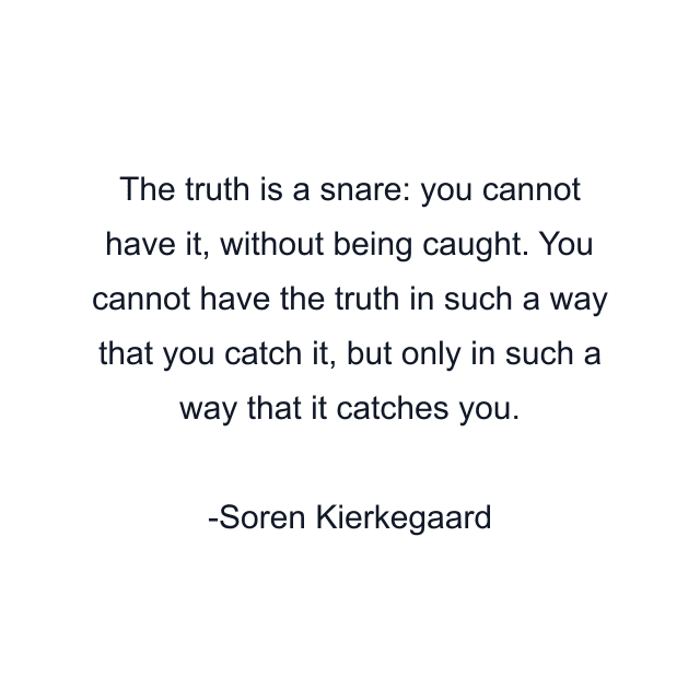 The truth is a snare: you cannot have it, without being caught. You cannot have the truth in such a way that you catch it, but only in such a way that it catches you.