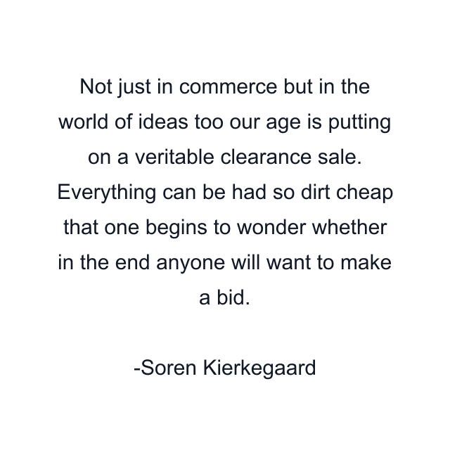 Not just in commerce but in the world of ideas too our age is putting on a veritable clearance sale. Everything can be had so dirt cheap that one begins to wonder whether in the end anyone will want to make a bid.