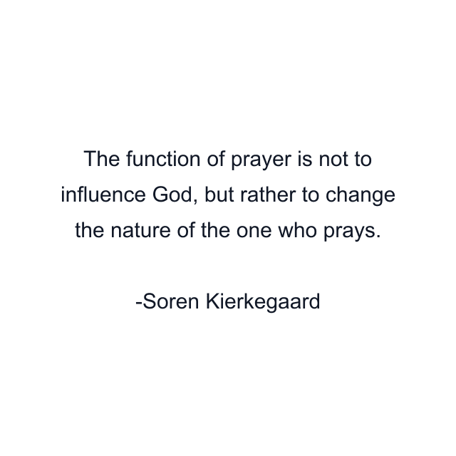 The function of prayer is not to influence God, but rather to change the nature of the one who prays.