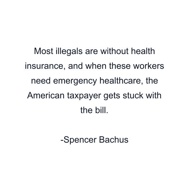 Most illegals are without health insurance, and when these workers need emergency healthcare, the American taxpayer gets stuck with the bill.