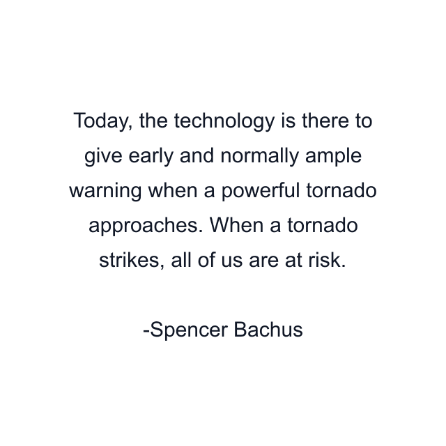 Today, the technology is there to give early and normally ample warning when a powerful tornado approaches. When a tornado strikes, all of us are at risk.