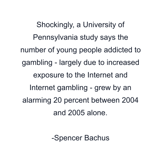 Shockingly, a University of Pennsylvania study says the number of young people addicted to gambling - largely due to increased exposure to the Internet and Internet gambling - grew by an alarming 20 percent between 2004 and 2005 alone.